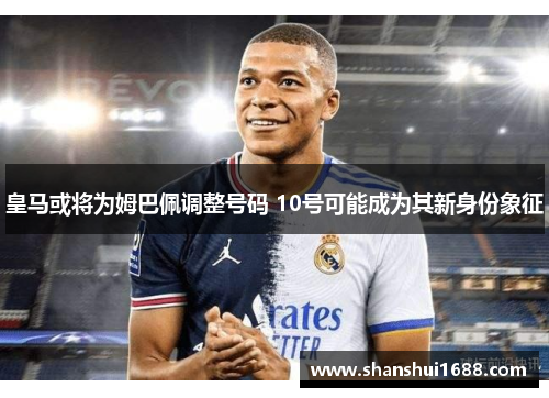 皇马或将为姆巴佩调整号码 10号可能成为其新身份象征 皇马或将为姆巴佩调整号码 10号可能成为其新身份象征