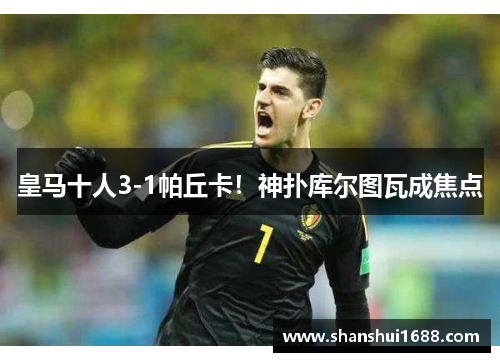 皇马十人3-1帕丘卡！神扑库尔图瓦成焦点