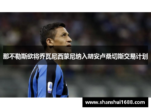 那不勒斯欲将乔瓦尼西蒙尼纳入胡安卢桑切斯交易计划 那不勒斯欲将乔瓦尼西蒙尼纳入胡安卢桑切斯交易计划