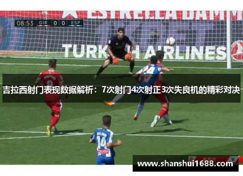 吉拉西射门表现数据解析：7次射门4次射正3次失良机的精彩对决
