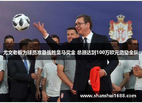 尤文老板为球员准备战胜皇马奖金 总额达到100万欧元激励全队