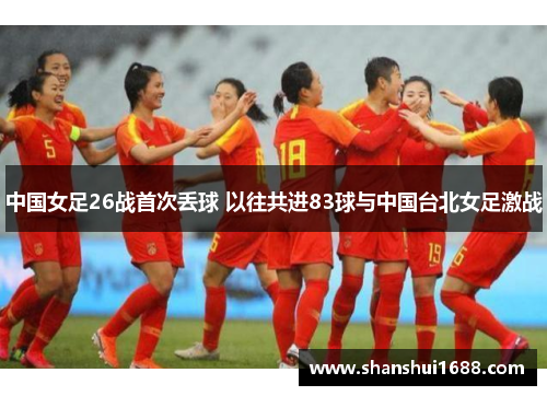 中国女足26战首次丢球 以往共进83球与中国台北女足激战