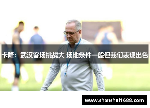 卡隆:武汉客场挑战大 场地条件一般但我们表现出色 卡隆:武汉客场挑战大 场地条件一般但我们表现出色