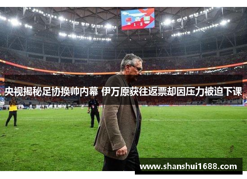 央视揭秘足协换帅内幕 伊万原获往返票却因压力被迫下课